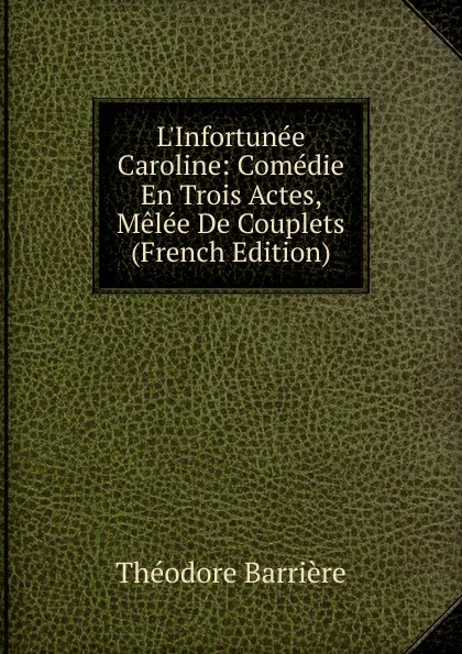 Обложка книги L.Infortunee Caroline: Comedie En Trois Actes, Melee De Couplets (French Edition), Théodore Barrière