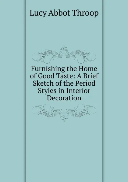 Обложка книги Furnishing the Home of Good Taste: A Brief Sketch of the Period Styles in Interior Decoration, Lucy Abbot Throop