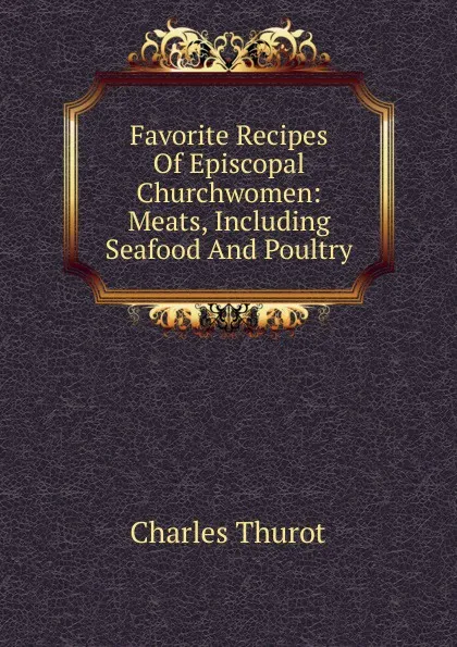 Обложка книги Favorite Recipes Of Episcopal Churchwomen: Meats, Including Seafood And Poultry, Charles Thurot