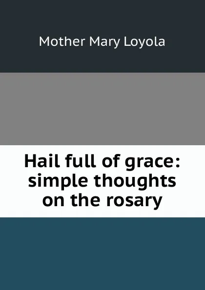 Обложка книги Hail full of grace: simple thoughts on the rosary, Mother Mary Loyola