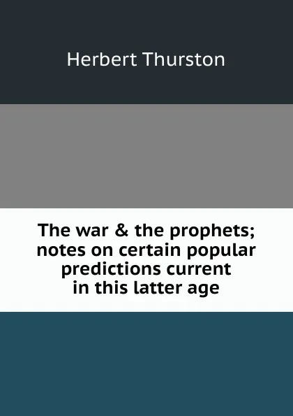 Обложка книги The war . the prophets; notes on certain popular predictions current in this latter age, Herbert Thurston