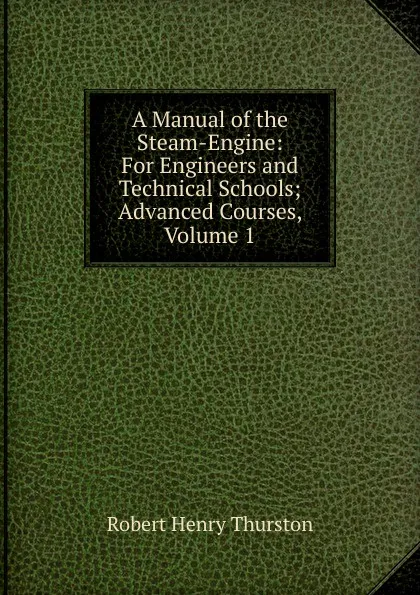 Обложка книги A Manual of the Steam-Engine: For Engineers and Technical Schools; Advanced Courses, Volume 1, Robert Henry Thurston