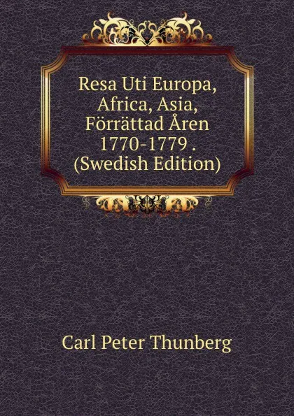 Обложка книги Resa Uti Europa, Africa, Asia, Forrattad Aren 1770-1779 . (Swedish Edition), Carl Peter Thunberg