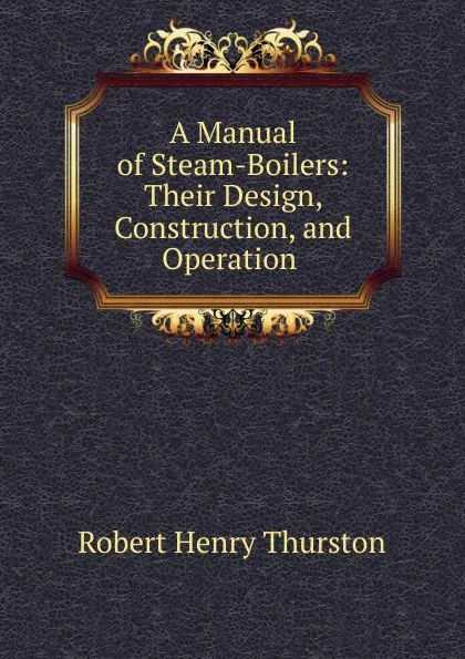 Обложка книги A Manual of Steam-Boilers: Their Design, Construction, and Operation ., Robert Henry Thurston