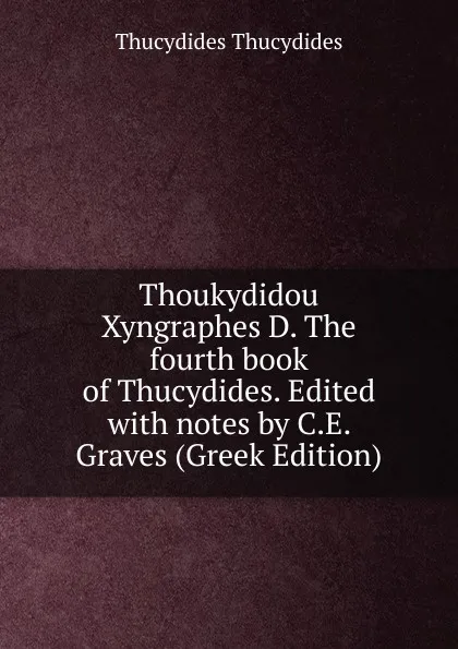 Обложка книги Thoukydidou Xyngraphes D. The fourth book of Thucydides. Edited with notes by C.E. Graves (Greek Edition), Thucydides