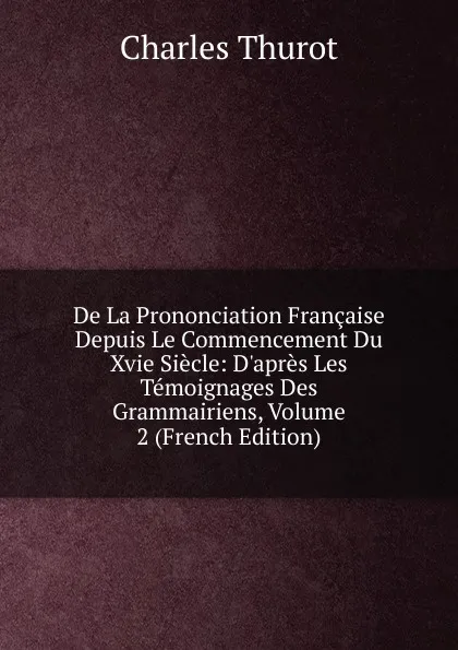 Обложка книги De La Prononciation Francaise Depuis Le Commencement Du Xvie Siecle: D.apres Les Temoignages Des Grammairiens, Volume 2 (French Edition), Charles Thurot