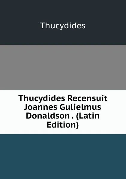 Обложка книги Thucydides Recensuit Joannes Gulielmus Donaldson . (Latin Edition), Thucydides