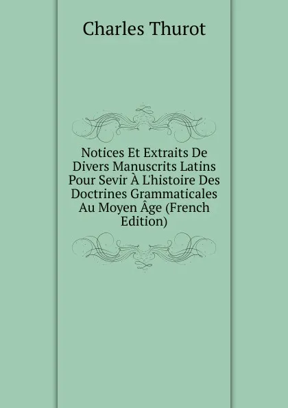 Обложка книги Notices Et Extraits De Divers Manuscrits Latins Pour Sevir A L.histoire Des Doctrines Grammaticales Au Moyen Age (French Edition), Charles Thurot