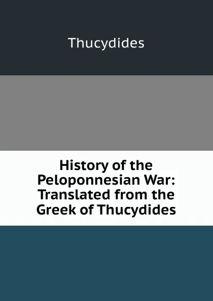 Обложка книги History of the Peloponnesian War: Translated from the Greek of Thucydides, Thucydides
