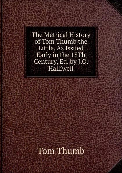 Обложка книги The Metrical History of Tom Thumb the Little, As Issued Early in the 18Th Century, Ed. by J.O. Halliwell, Tom Thumb
