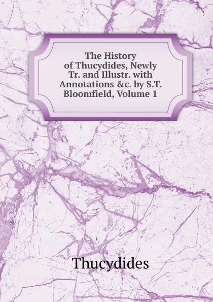 Обложка книги The History of Thucydides, Newly Tr. and Illustr. with Annotations .c. by S.T. Bloomfield, Volume 1, Thucydides