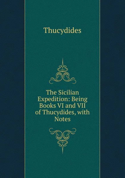 Обложка книги The Sicilian Expedition: Being Books VI and VII of Thucydides, with Notes, Thucydides