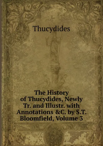 Обложка книги The History of Thucydides, Newly Tr. and Illustr. with Annotations .C. by S.T. Bloomfield, Volume 3, Thucydides