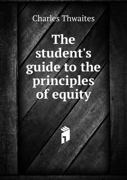 Обложка книги The student.s guide to the principles of equity, Charles Thwaites