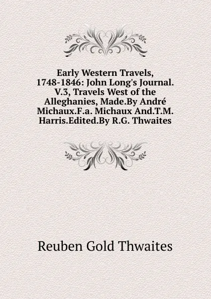Обложка книги Early Western Travels, 1748-1846: John Long.s Journal.V.3, Travels West of the Alleghanies, Made.By Andre Michaux.F.a. Michaux And.T.M. Harris.Edited.By R.G. Thwaites, Reuben Gold Thwaites