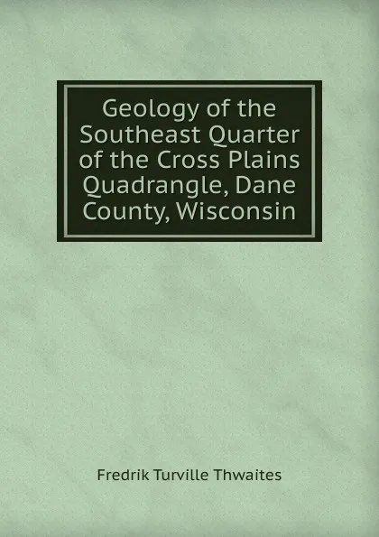 Обложка книги Geology of the Southeast Quarter of the Cross Plains Quadrangle, Dane County, Wisconsin, Fredrik Turville Thwaites