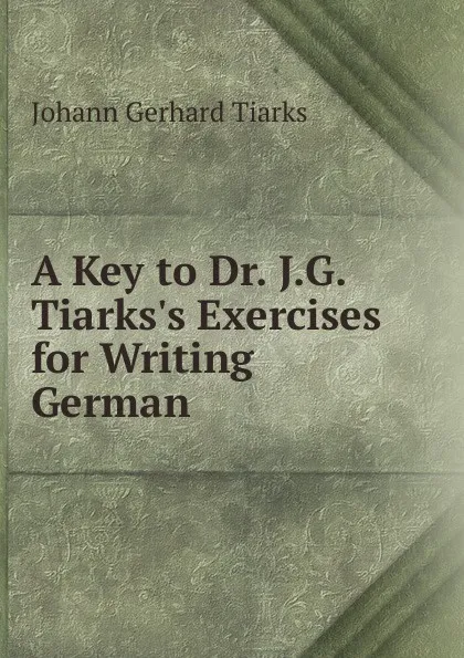 Обложка книги A Key to Dr. J.G. Tiarks.s Exercises for Writing German, Johann Gerhard Tiarks