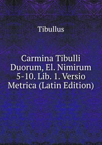 Обложка книги Carmina Tibulli Duorum, El. Nimirum 5-10. Lib. 1. Versio Metrica (Latin Edition), Tibullus