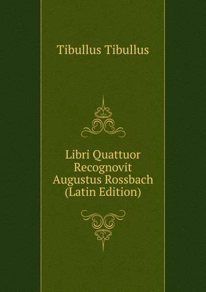 Обложка книги Libri Quattuor Recognovit Augustus Rossbach (Latin Edition), Tibullus Tibullus