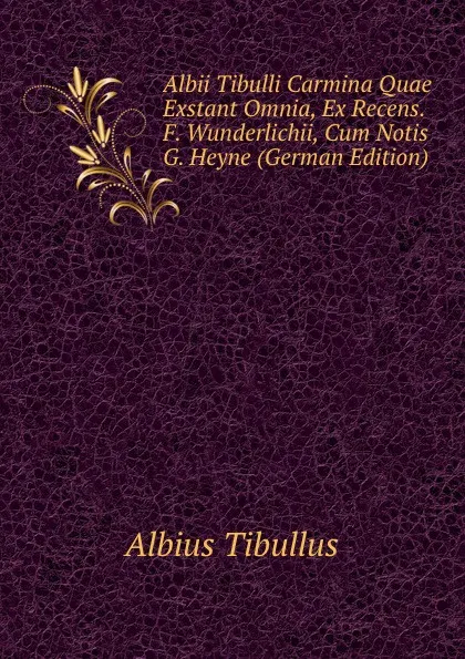 Обложка книги Albii Tibulli Carmina Quae Exstant Omnia, Ex Recens. F. Wunderlichii, Cum Notis G. Heyne (German Edition), Albius Tibullus