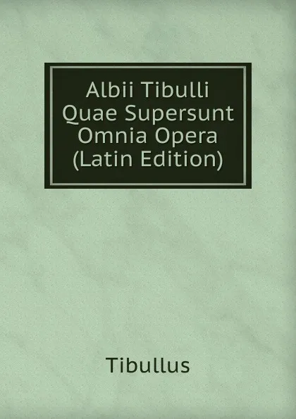 Обложка книги Albii Tibulli Quae Supersunt Omnia Opera (Latin Edition), Tibullus