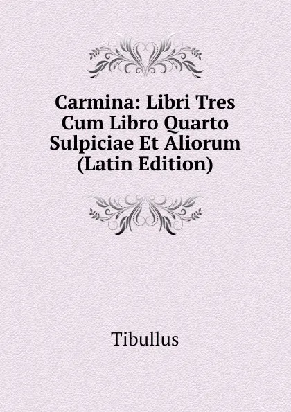 Обложка книги Carmina: Libri Tres Cum Libro Quarto Sulpiciae Et Aliorum (Latin Edition), Tibullus