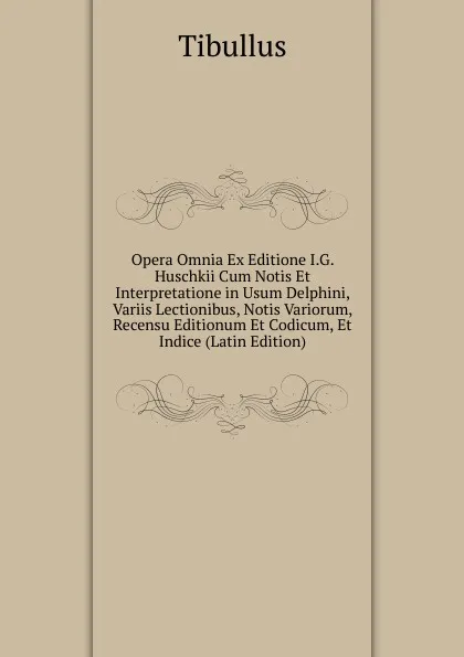 Обложка книги Opera Omnia Ex Editione I.G. Huschkii Cum Notis Et Interpretatione in Usum Delphini, Variis Lectionibus, Notis Variorum, Recensu Editionum Et Codicum, Et Indice (Latin Edition), Tibullus