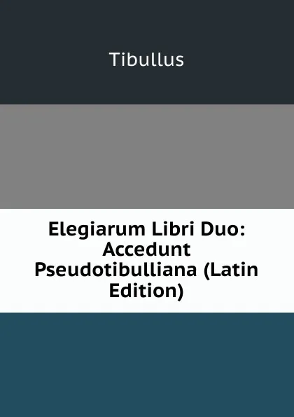 Обложка книги Elegiarum Libri Duo: Accedunt Pseudotibulliana (Latin Edition), Tibullus