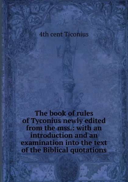 Обложка книги The book of rules of Tyconius newly edited from the mss.: with an introduction and an examination into the text of the Biblical quotations, 4th cent Ticonius