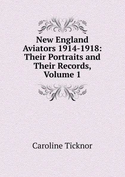 Обложка книги New England Aviators 1914-1918: Their Portraits and Their Records, Volume 1, Caroline Ticknor