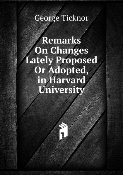 Обложка книги Remarks On Changes Lately Proposed Or Adopted, in Harvard University, George Ticknor