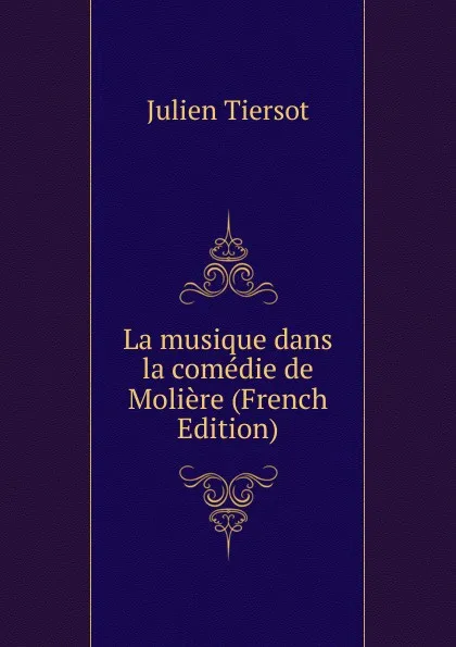 Обложка книги La musique dans la comedie de Moliere (French Edition), Julien Tiersot