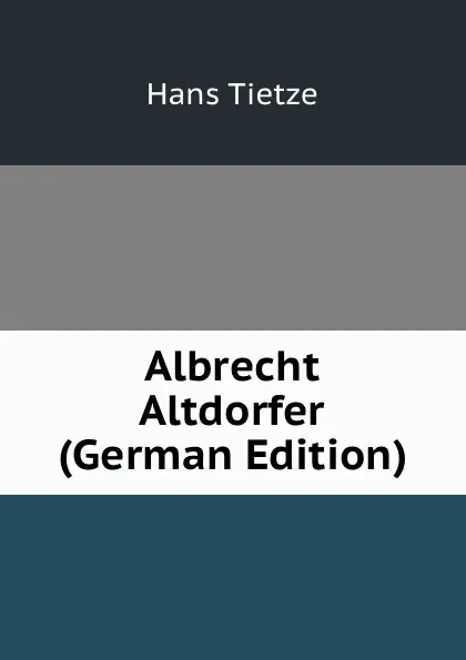 Обложка книги Albrecht Altdorfer (German Edition), Hans Tietze