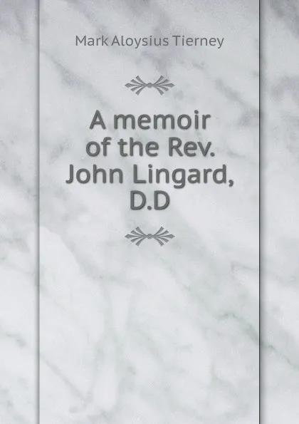 Обложка книги A memoir of the Rev. John Lingard, D.D., Mark Aloysius Tierney