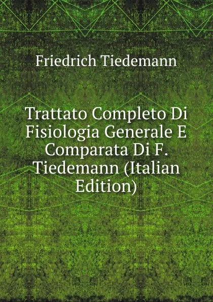 Обложка книги Trattato Completo Di Fisiologia Generale E Comparata Di F. Tiedemann (Italian Edition), Friedrich Tiedemann