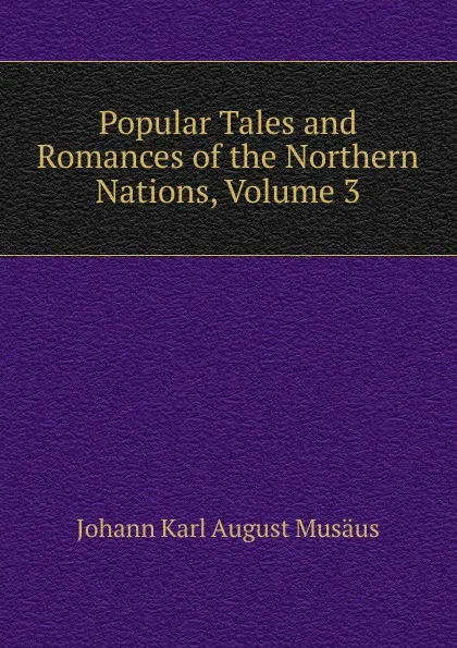 Обложка книги Popular Tales and Romances of the Northern Nations, Volume 3, Johann Karl August Musäus