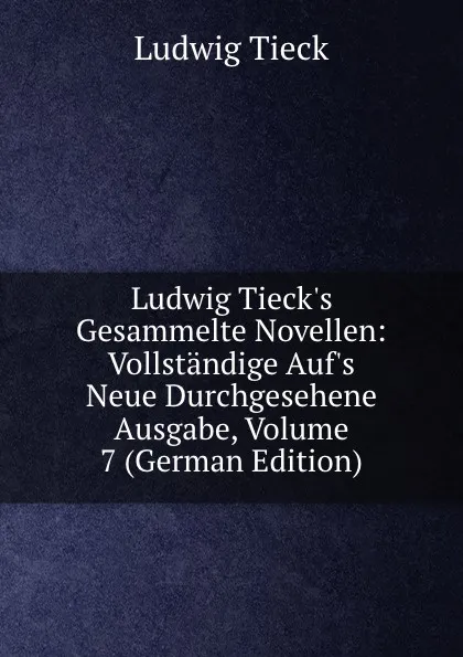 Обложка книги Ludwig Tieck.s Gesammelte Novellen: Vollstandige Auf.s Neue Durchgesehene Ausgabe, Volume 7 (German Edition), Ludwig Tieck