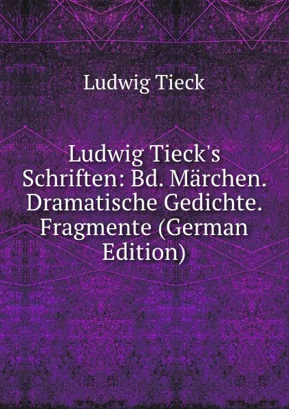 Обложка книги Ludwig Tieck.s Schriften: Bd. Marchen. Dramatische Gedichte. Fragmente (German Edition), Ludwig Tieck