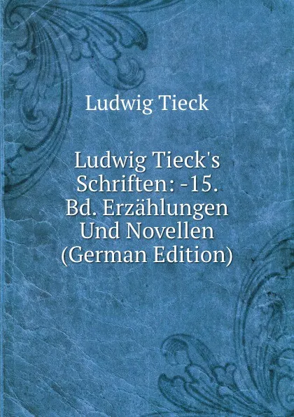 Обложка книги Ludwig Tieck.s Schriften: -15. Bd. Erzahlungen Und Novellen (German Edition), Ludwig Tieck