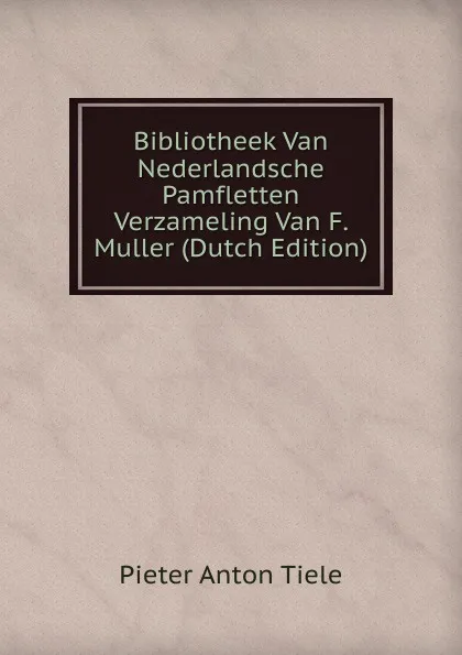 Обложка книги Bibliotheek Van Nederlandsche Pamfletten Verzameling Van F. Muller (Dutch Edition), Pieter Anton Tiele