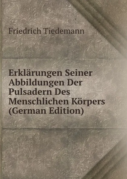 Обложка книги Erklarungen Seiner Abbildungen Der Pulsadern Des Menschlichen Korpers (German Edition), Friedrich Tiedemann