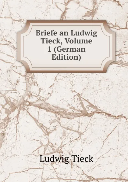 Обложка книги Briefe an Ludwig Tieck, Volume 1 (German Edition), Ludwig Tieck