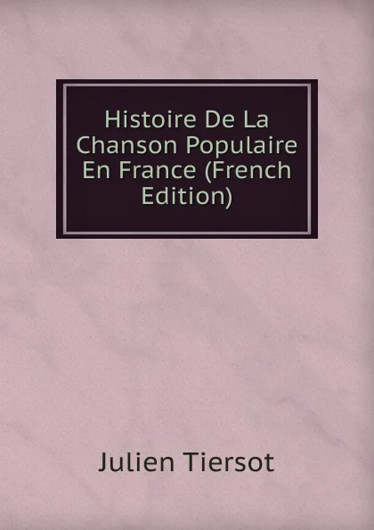 Обложка книги Histoire De La Chanson Populaire En France (French Edition), Julien Tiersot