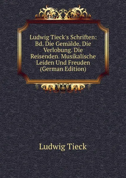 Обложка книги Ludwig Tieck.s Schriften: Bd. Die Gemalde. Die Verlobung. Die Reisenden. Musikalische Leiden Und Freuden (German Edition), Ludwig Tieck