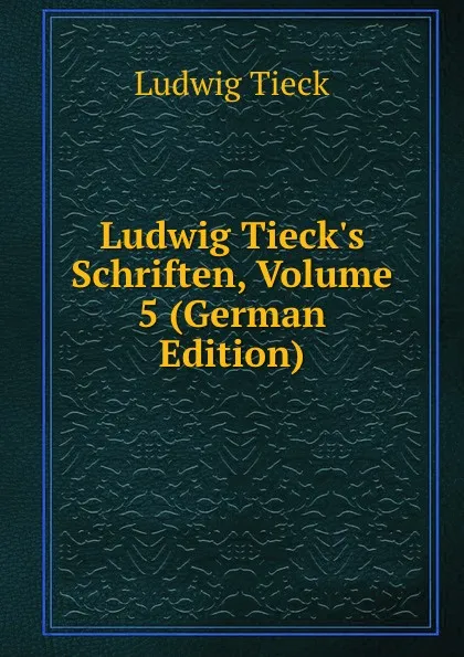 Обложка книги Ludwig Tieck.s Schriften, Volume 5 (German Edition), Ludwig Tieck