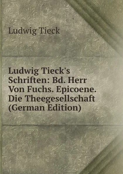 Обложка книги Ludwig Tieck.s Schriften: Bd. Herr Von Fuchs. Epicoene. Die Theegesellschaft (German Edition), Ludwig Tieck