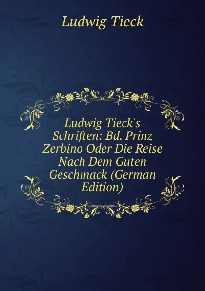 Обложка книги Ludwig Tieck.s Schriften: Bd. Prinz Zerbino Oder Die Reise Nach Dem Guten Geschmack (German Edition), Ludwig Tieck