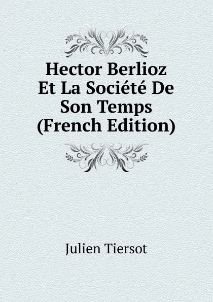 Обложка книги Hector Berlioz Et La Societe De Son Temps (French Edition), Julien Tiersot