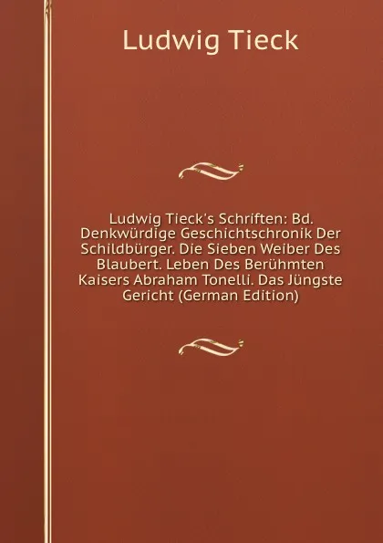 Обложка книги Ludwig Tieck.s Schriften: Bd. Denkwurdige Geschichtschronik Der Schildburger. Die Sieben Weiber Des Blaubert. Leben Des Beruhmten Kaisers Abraham Tonelli. Das Jungste Gericht (German Edition), Ludwig Tieck