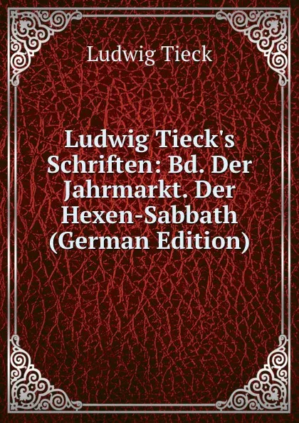 Обложка книги Ludwig Tieck.s Schriften: Bd. Der Jahrmarkt. Der Hexen-Sabbath (German Edition), Ludwig Tieck